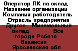 Оператор ПК на склад › Название организации ­ Компания-работодатель › Отрасль предприятия ­ Другое › Минимальный оклад ­ 28 000 - Все города Работа » Вакансии   . Ярославская обл.,Фоминское с.